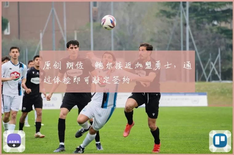 原创 朗佐・鲍尔接近加盟勇士，通过体检即可敲定签约