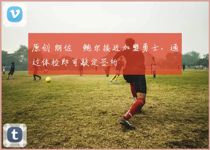 原创 朗佐・鲍尔接近加盟勇士，通过体检即可敲定签约