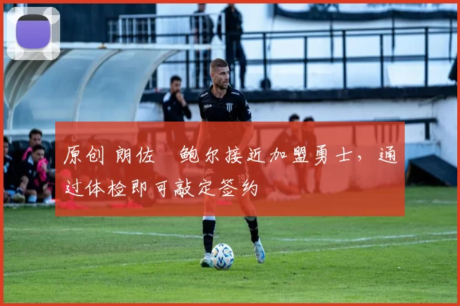 原创 朗佐・鲍尔接近加盟勇士，通过体检即可敲定签约