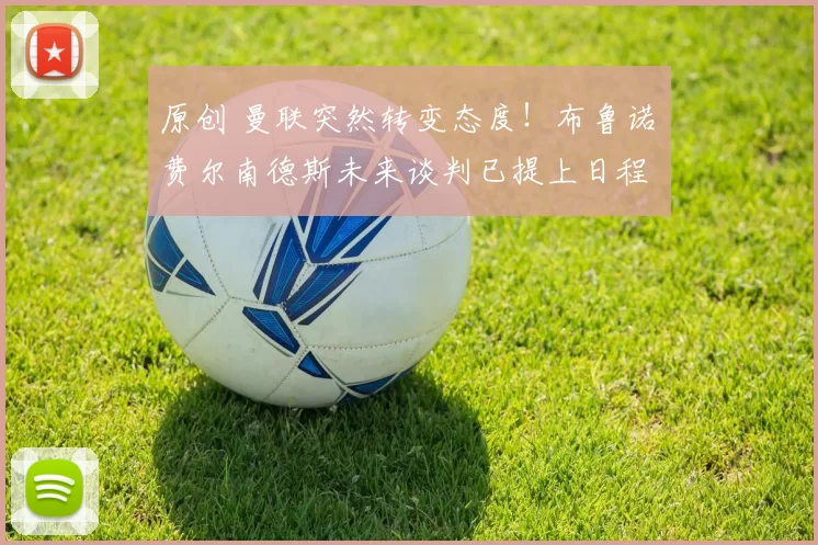 原创 曼联突然转变态度！布鲁诺・费尔南德斯未来谈判已提上日程