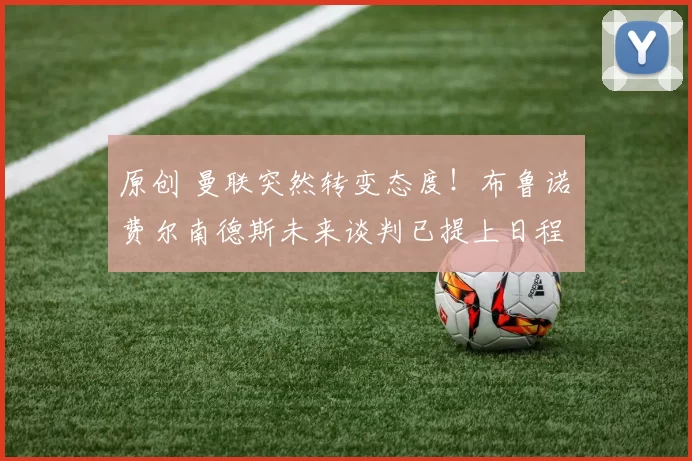 原创 曼联突然转变态度！布鲁诺・费尔南德斯未来谈判已提上日程