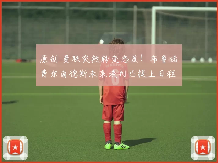 原创 曼联突然转变态度！布鲁诺・费尔南德斯未来谈判已提上日程