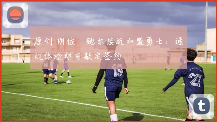 原创 朗佐・鲍尔接近加盟勇士，通过体检即可敲定签约