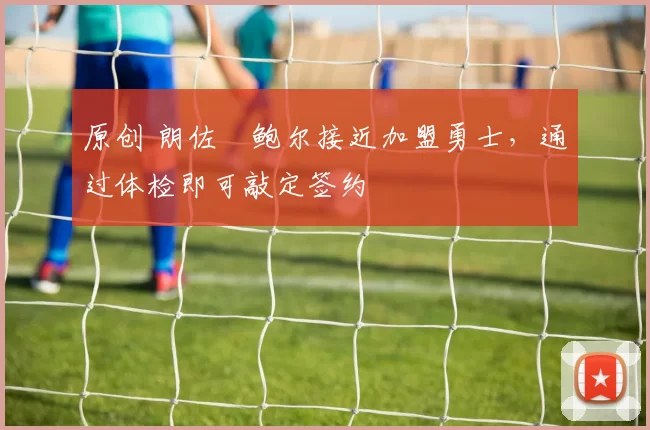 原创 朗佐・鲍尔接近加盟勇士，通过体检即可敲定签约