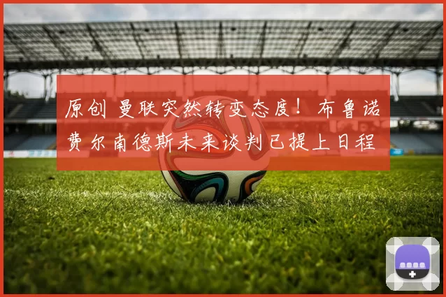 原创 曼联突然转变态度！布鲁诺・费尔南德斯未来谈判已提上日程