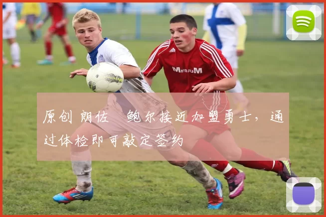 原创 朗佐・鲍尔接近加盟勇士，通过体检即可敲定签约