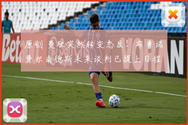 原创 曼联突然转变态度！布鲁诺・费尔南德斯未来谈判已提上日程