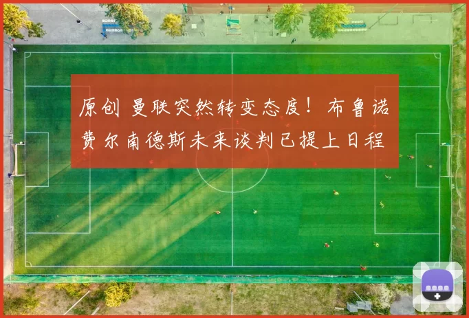 原创 曼联突然转变态度！布鲁诺・费尔南德斯未来谈判已提上日程