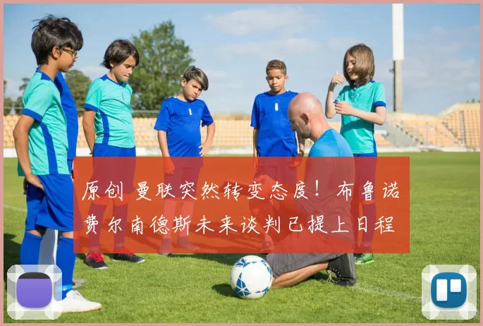 原创 曼联突然转变态度!布鲁诺・费尔南德斯未来谈判已提上日程