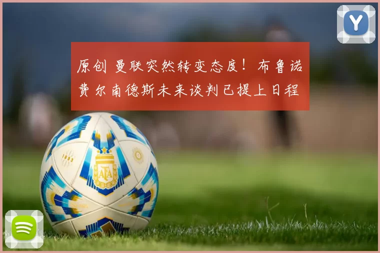 原创 曼联突然转变态度！布鲁诺・费尔南德斯未来谈判已提上日程