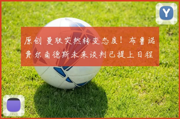 原创 曼联突然转变态度！布鲁诺・费尔南德斯未来谈判已提上日程