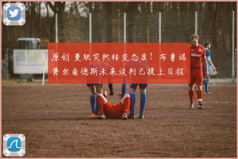 原创 曼联突然转变态度!布鲁诺・费尔南德斯未来谈判已提上日程