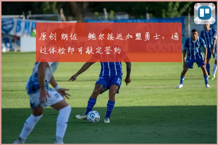原创 朗佐・鲍尔接近加盟勇士，通过体检即可敲定签约