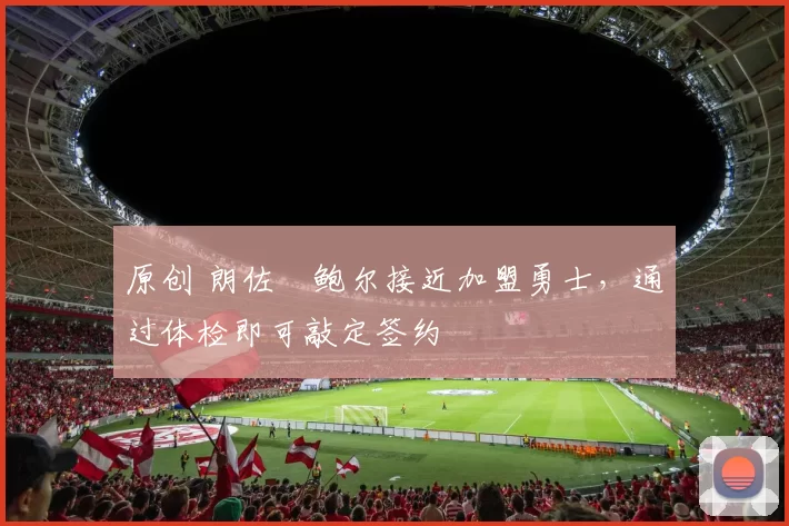 原创 朗佐・鲍尔接近加盟勇士，通过体检即可敲定签约