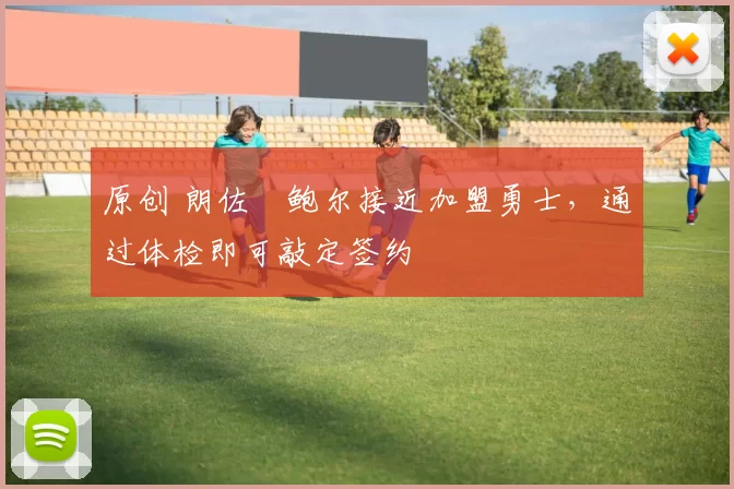 原创 朗佐・鲍尔接近加盟勇士，通过体检即可敲定签约