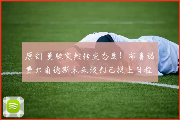 原创 曼联突然转变态度！布鲁诺・费尔南德斯未来谈判已提上日程