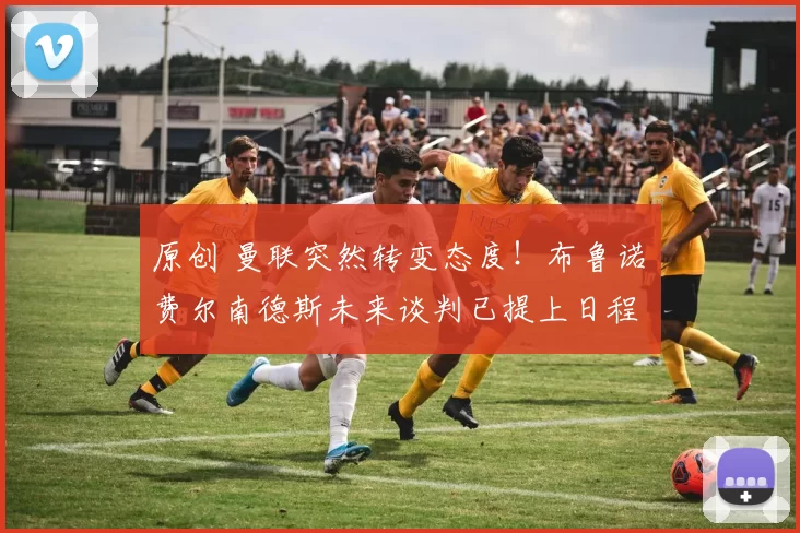 原创 曼联突然转变态度！布鲁诺・费尔南德斯未来谈判已提上日程