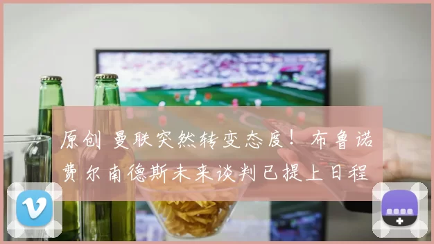 原创 曼联突然转变态度！布鲁诺・费尔南德斯未来谈判已提上日程