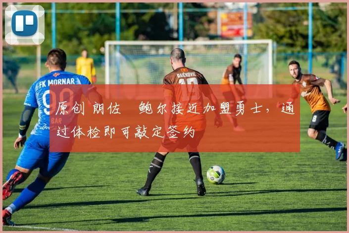 原创 朗佐・鲍尔接近加盟勇士，通过体检即可敲定签约