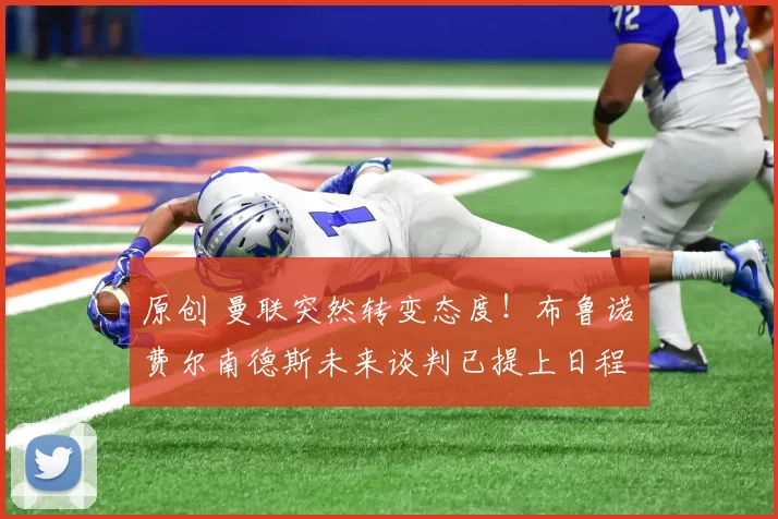 原创 曼联突然转变态度！布鲁诺・费尔南德斯未来谈判已提上日程