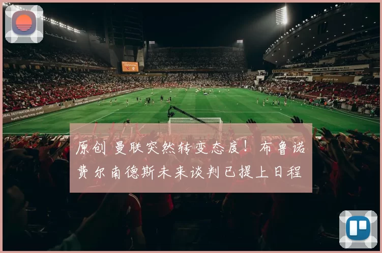 原创 曼联突然转变态度！布鲁诺・费尔南德斯未来谈判已提上日程