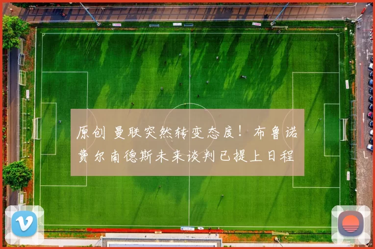 原创 曼联突然转变态度！布鲁诺・费尔南德斯未来谈判已提上日程