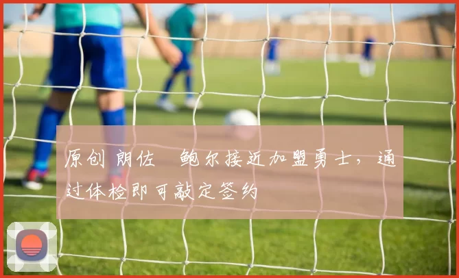 原创 朗佐・鲍尔接近加盟勇士，通过体检即可敲定签约