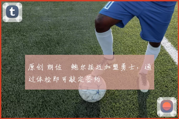 原创 朗佐・鲍尔接近加盟勇士，通过体检即可敲定签约
