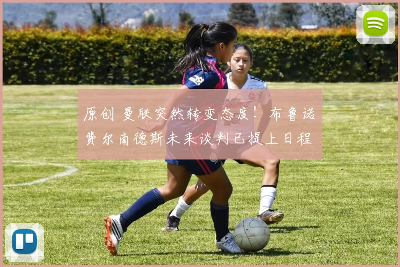 原创 曼联突然转变态度！布鲁诺・费尔南德斯未来谈判已提上日程