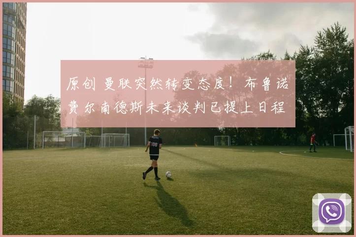 原创 曼联突然转变态度！布鲁诺・费尔南德斯未来谈判已提上日程