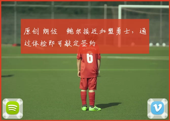 原创 朗佐・鲍尔接近加盟勇士，通过体检即可敲定签约