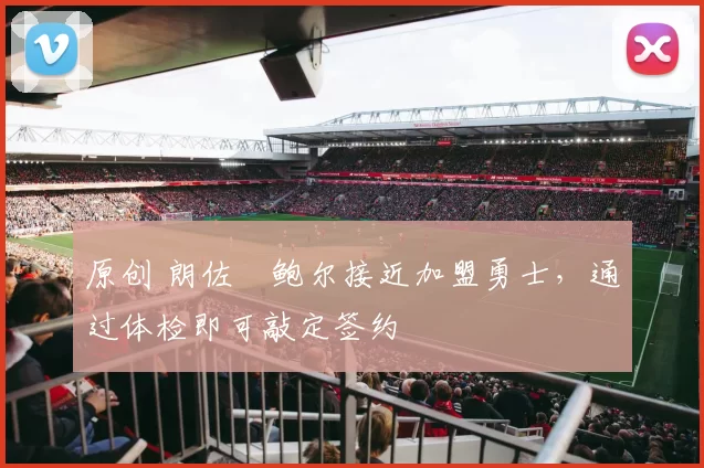 原创 朗佐・鲍尔接近加盟勇士，通过体检即可敲定签约