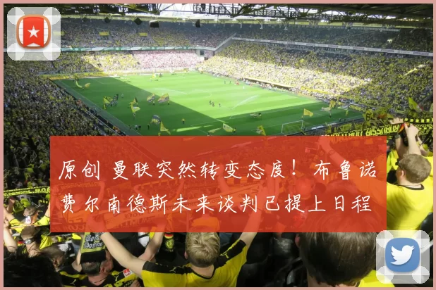 原创 曼联突然转变态度！布鲁诺・费尔南德斯未来谈判已提上日程