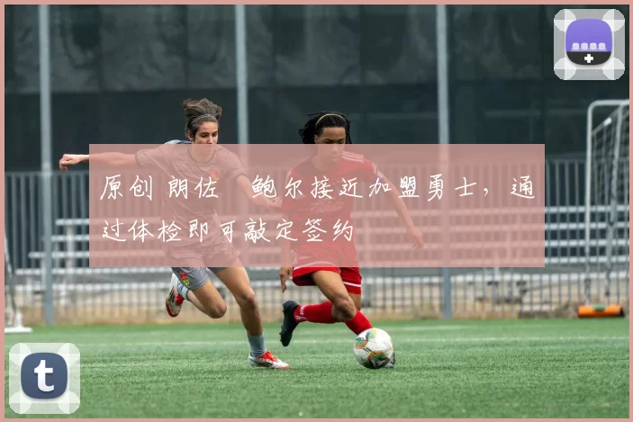 原创 朗佐・鲍尔接近加盟勇士，通过体检即可敲定签约