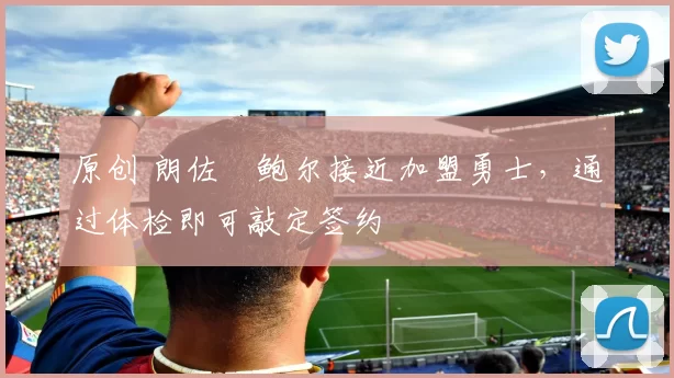 原创 朗佐・鲍尔接近加盟勇士，通过体检即可敲定签约