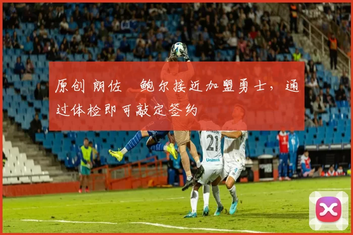 原创 朗佐・鲍尔接近加盟勇士，通过体检即可敲定签约