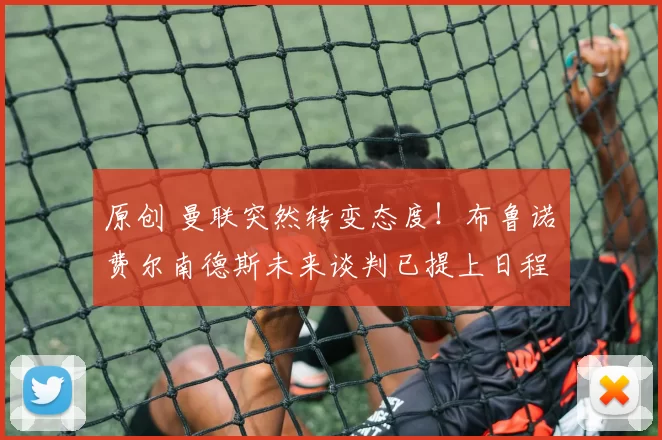 原创 曼联突然转变态度！布鲁诺・费尔南德斯未来谈判已提上日程