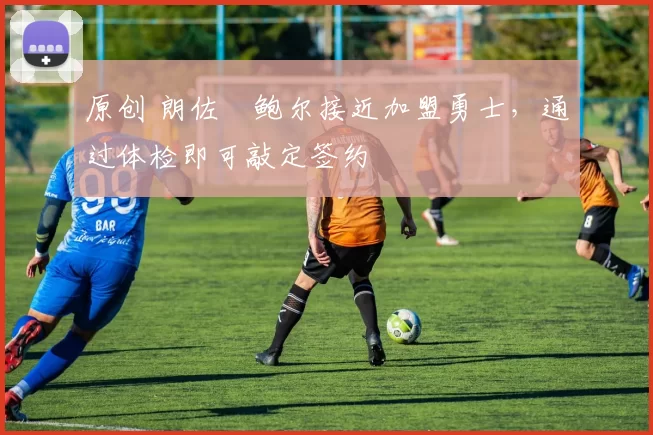 原创 朗佐・鲍尔接近加盟勇士，通过体检即可敲定签约