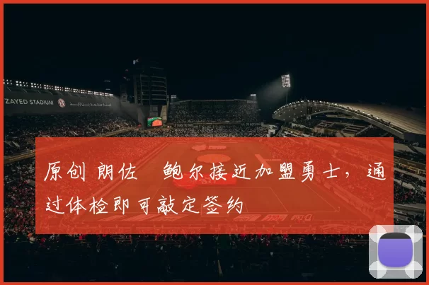 原创 朗佐・鲍尔接近加盟勇士，通过体检即可敲定签约