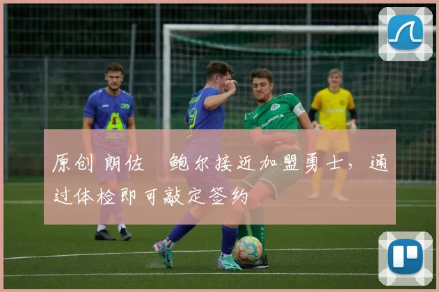 原创 朗佐・鲍尔接近加盟勇士，通过体检即可敲定签约