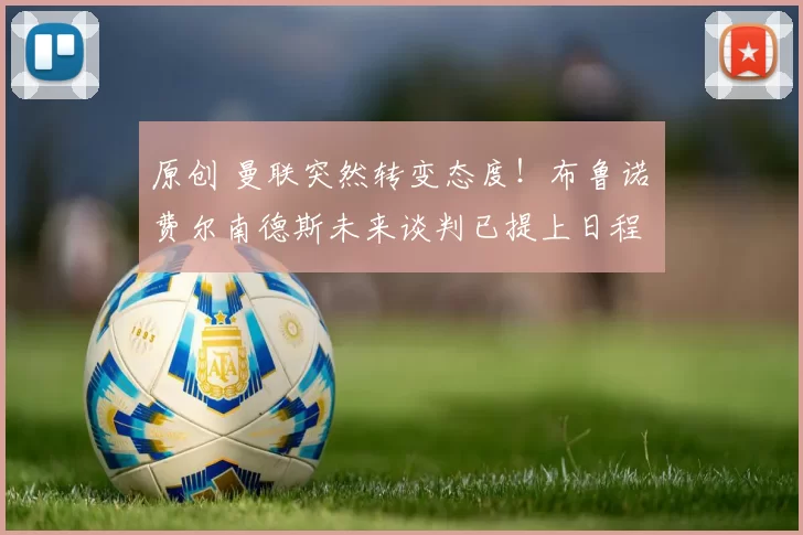 原创 曼联突然转变态度!布鲁诺・费尔南德斯未来谈判已提上日程