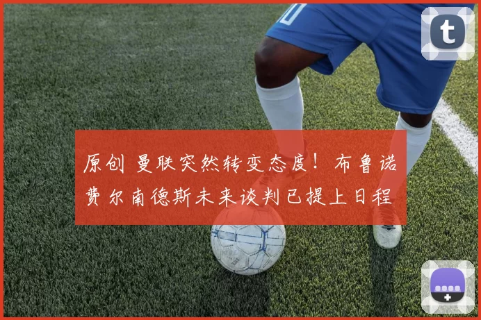 原创 曼联突然转变态度！布鲁诺・费尔南德斯未来谈判已提上日程