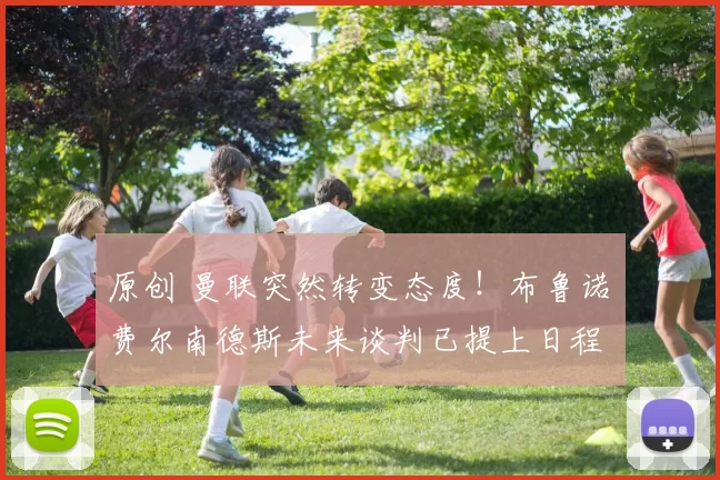 原创 曼联突然转变态度！布鲁诺・费尔南德斯未来谈判已提上日程