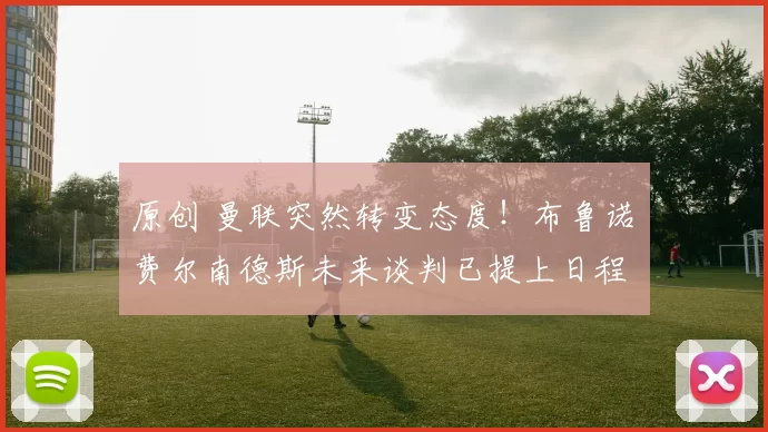 原创 曼联突然转变态度！布鲁诺・费尔南德斯未来谈判已提上日程