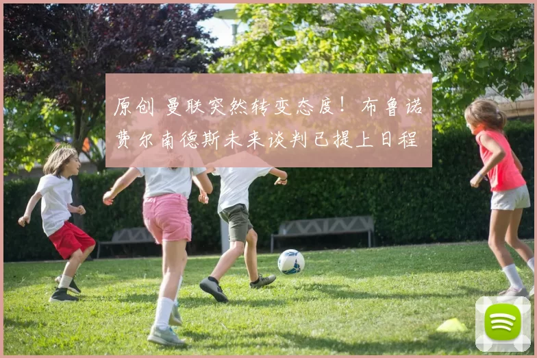 原创 曼联突然转变态度！布鲁诺・费尔南德斯未来谈判已提上日程