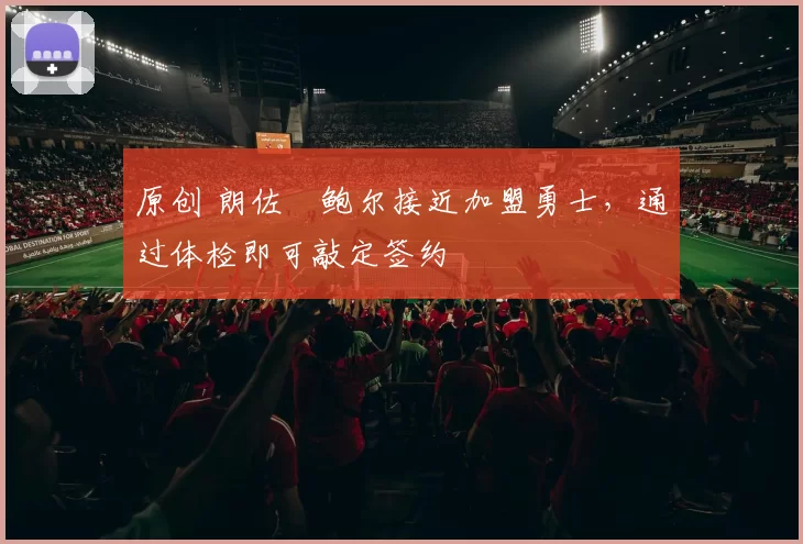 原创 朗佐・鲍尔接近加盟勇士，通过体检即可敲定签约