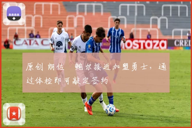 原创 朗佐・鲍尔接近加盟勇士，通过体检即可敲定签约