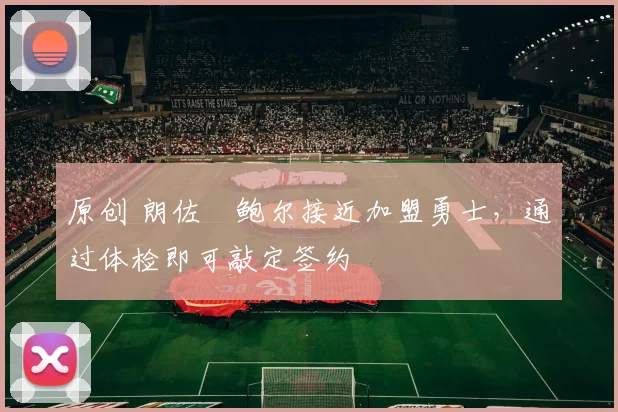原创 朗佐・鲍尔接近加盟勇士，通过体检即可敲定签约