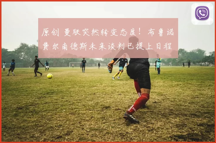 原创 曼联突然转变态度!布鲁诺・费尔南德斯未来谈判已提上日程