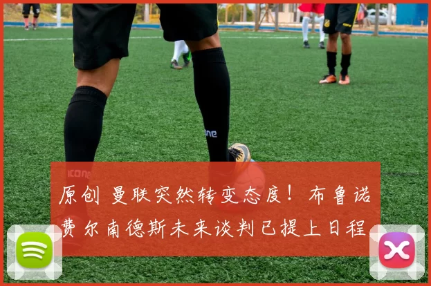 原创 曼联突然转变态度！布鲁诺・费尔南德斯未来谈判已提上日程